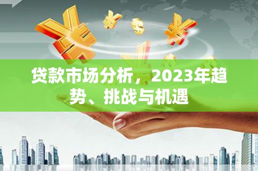 澜沧贷款市场分析，2023年趋势、挑战与机遇