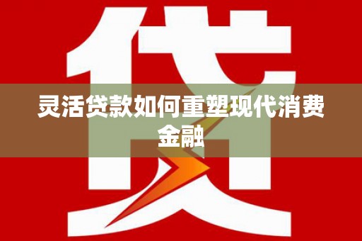 澜沧灵活贷款如何重塑现代消费金融
