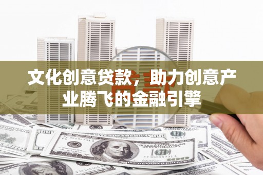 澜沧文化创意贷款，助力创意产业腾飞的金融引擎
