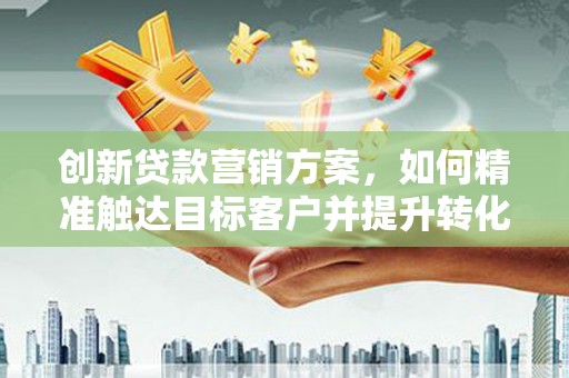 澜沧创新贷款营销方案，如何精准触达目标客户并提升转化率