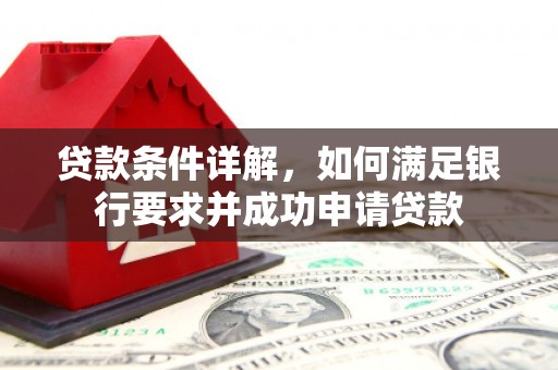 澜沧贷款条件详解，如何满足银行要求并成功申请贷款