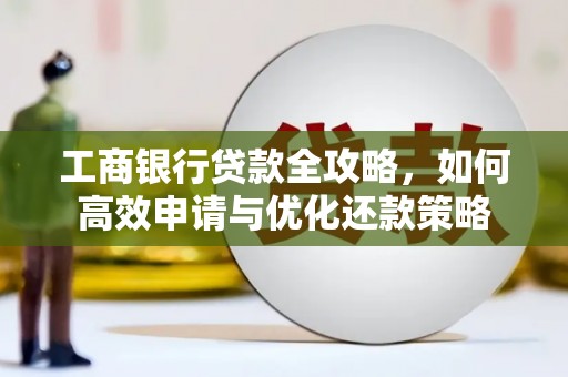 澜沧工商银行贷款全攻略，如何高效申请与优化还款策略