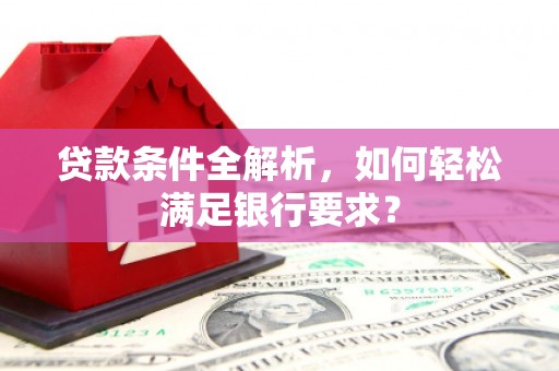 澜沧贷款条件全解析，如何轻松满足银行要求？