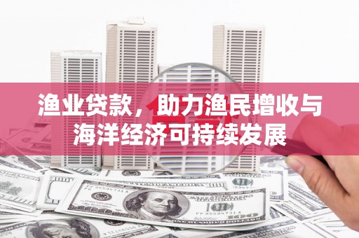 澜沧渔业贷款，助力渔民增收与海洋经济可持续发展