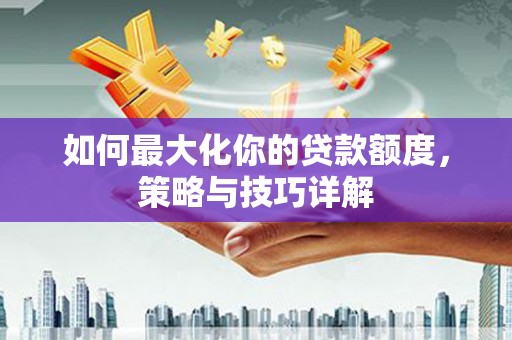 澜沧如何最大化你的贷款额度，策略与技巧详解