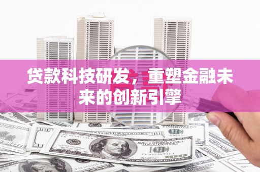 澜沧贷款科技研发，重塑金融未来的创新引擎