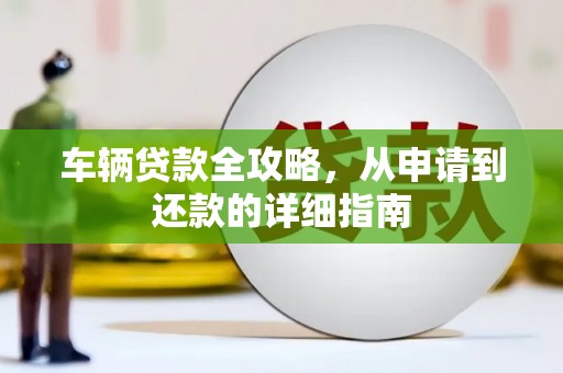 澜沧车辆贷款全攻略,从申请到还款的详细指南 澜沧车辆贷款全攻略,从申请到还款的详细指南