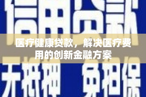澜沧医疗健康贷款，解决医疗费用的创新金融方案