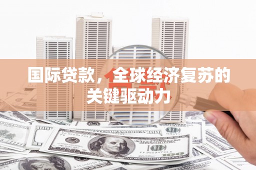 澜沧国际贷款，全球经济复苏的关键驱动力
