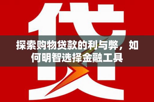 澜沧探索购物贷款的利与弊，如何明智选择金融工具