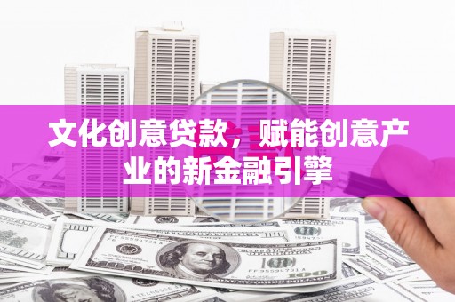 澜沧文化创意贷款，赋能创意产业的新金融引擎