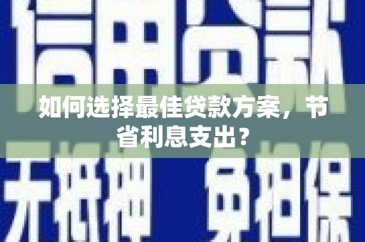 澜沧如何选择最佳贷款方案，节省利息支出？