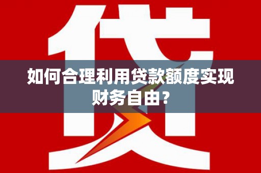 澜沧如何合理利用贷款额度实现财务自由？