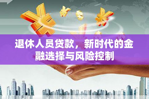 澜沧退休人员贷款，新时代的金融选择与风险控制
