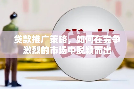 澜沧贷款推广策略，如何在竞争激烈的市场中脱颖而出