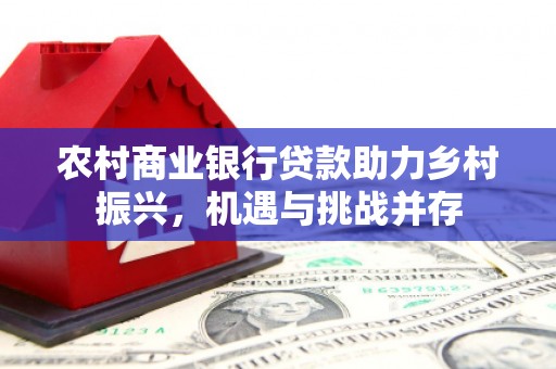 澜沧农村商业银行贷款助力乡村振兴，机遇与挑战并存