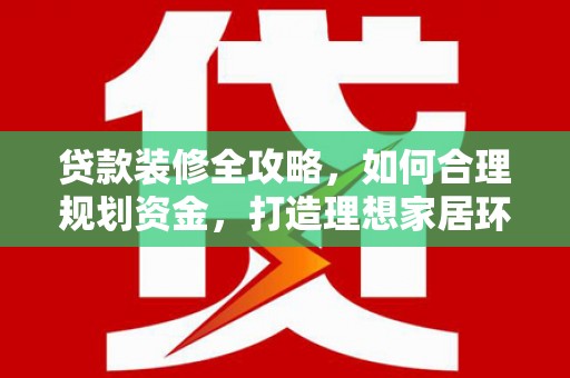 澜沧贷款装修全攻略，如何合理规划资金，打造理想家居环境