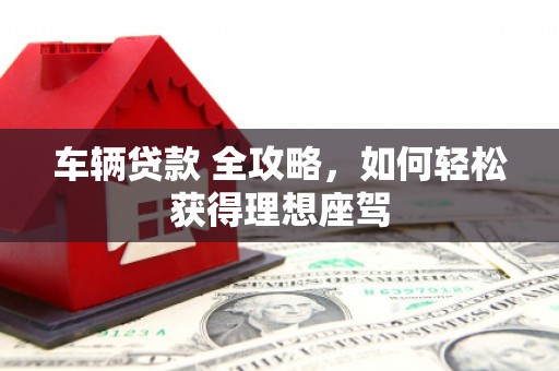 澜沧车辆贷款 全攻略，如何轻松获得理想座驾