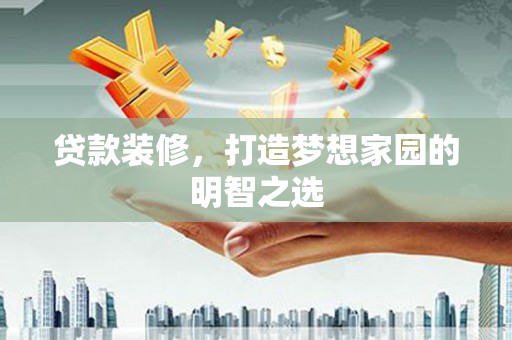 澜沧贷款装修，打造梦想家园的明智之选
