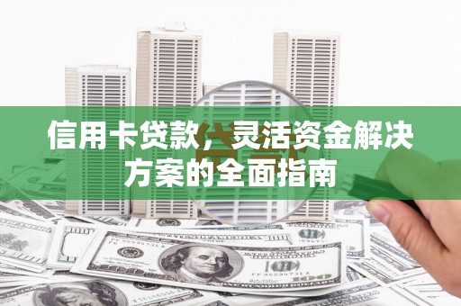 澜沧信用卡贷款，灵活资金解决方案的全面指南