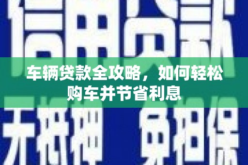澜沧车辆贷款全攻略，如何轻松购车并节省利息