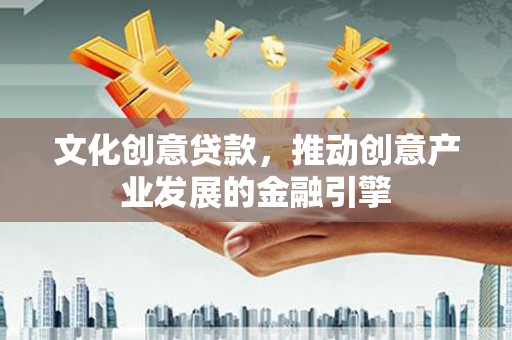 澜沧文化创意贷款，推动创意产业发展的金融引擎