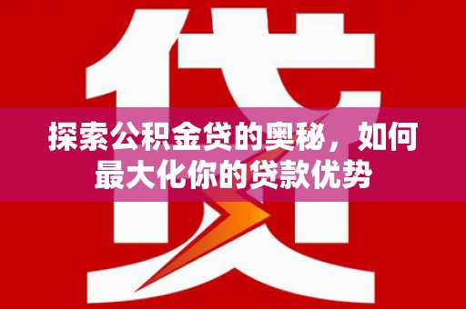 澜沧探索公积金贷的奥秘，如何最大化你的贷款优势