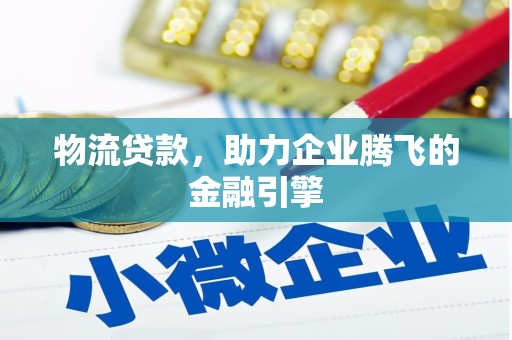 澜沧物流贷款，助力企业腾飞的金融引擎