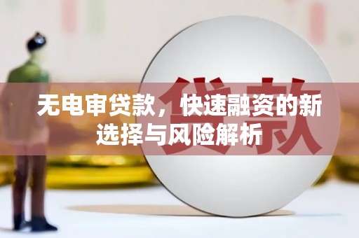 澜沧无电审贷款，快速融资的新选择与风险解析