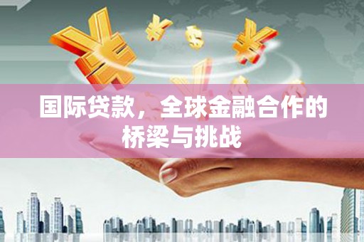 澜沧国际贷款，全球金融合作的桥梁与挑战