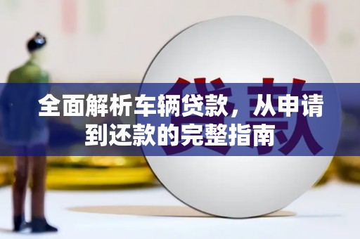 澜沧全面解析车辆贷款，从申请到还款的完整指南