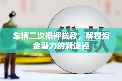 澜沧车辆二次抵押贷款，解锁资金潜力的新途径
