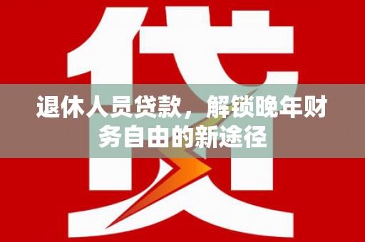 澜沧退休人员贷款，解锁晚年财务自由的新途径