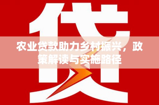 澜沧农业贷款助力乡村振兴，政策解读与实施路径