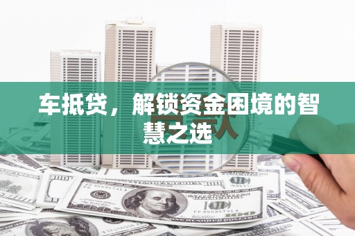 澜沧车抵贷，解锁资金困境的智慧之选