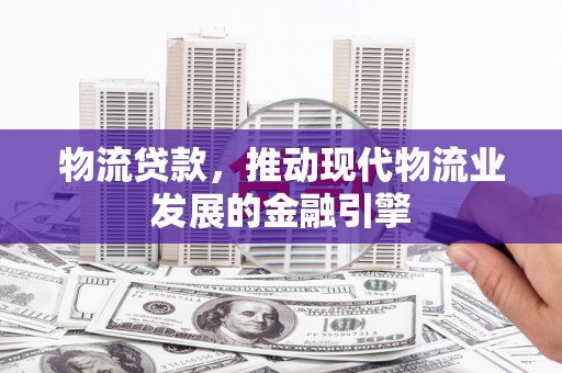 澜沧物流贷款，推动现代物流业发展的金融引擎