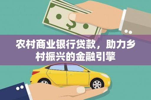 澜沧农村商业银行贷款，助力乡村振兴的金融引擎