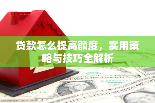 澜沧贷款怎么提高额度，实用策略与技巧全解析