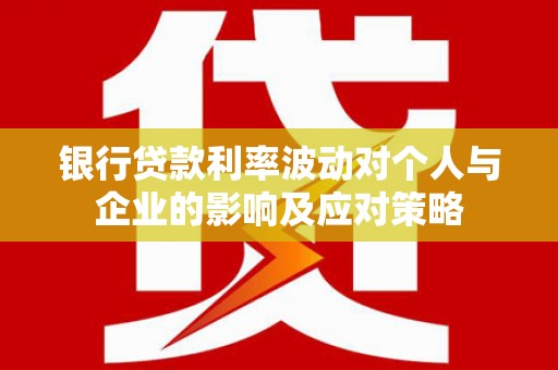 澜沧银行贷款利率波动对个人与企业的影响及应对策略