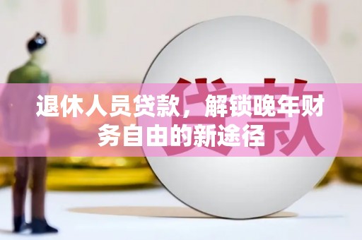 澜沧退休人员贷款，解锁晚年财务自由的新途径