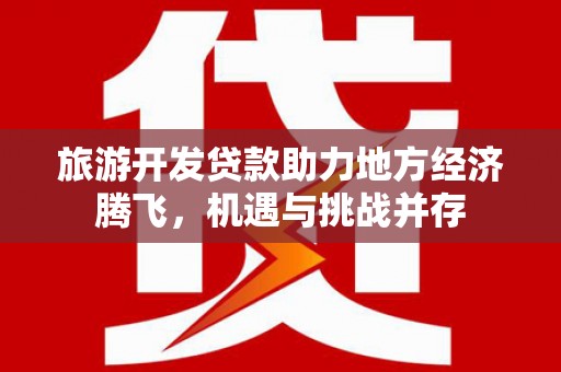 澜沧旅游开发贷款助力地方经济腾飞，机遇与挑战并存