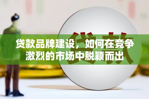 澜沧贷款品牌建设，如何在竞争激烈的市场中脱颖而出