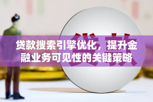 澜沧贷款搜索引擎优化，提升金融业务可见性的关键策略