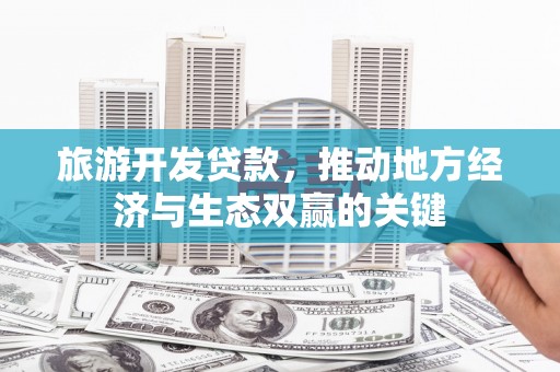 澜沧旅游开发贷款，推动地方经济与生态双赢的关键