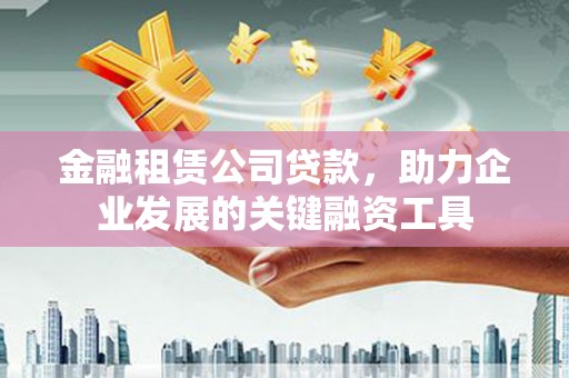 澜沧金融租赁公司贷款，助力企业发展的关键融资工具