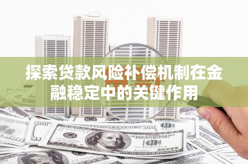 澜沧探索贷款风险补偿机制在金融稳定中的关键作用