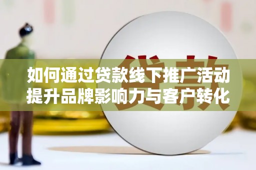 澜沧如何通过贷款线下推广活动提升品牌影响力与客户转化率
