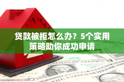 澜沧贷款被拒怎么办？5个实用策略助你成功申请