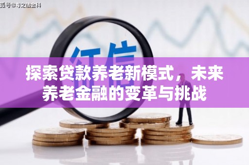 澜沧探索贷款养老新模式，未来养老金融的变革与挑战