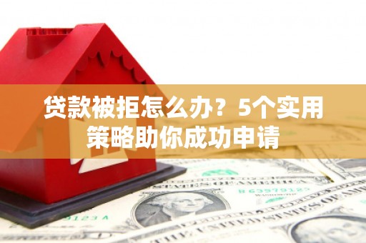 澜沧贷款被拒怎么办？5个实用策略助你成功申请